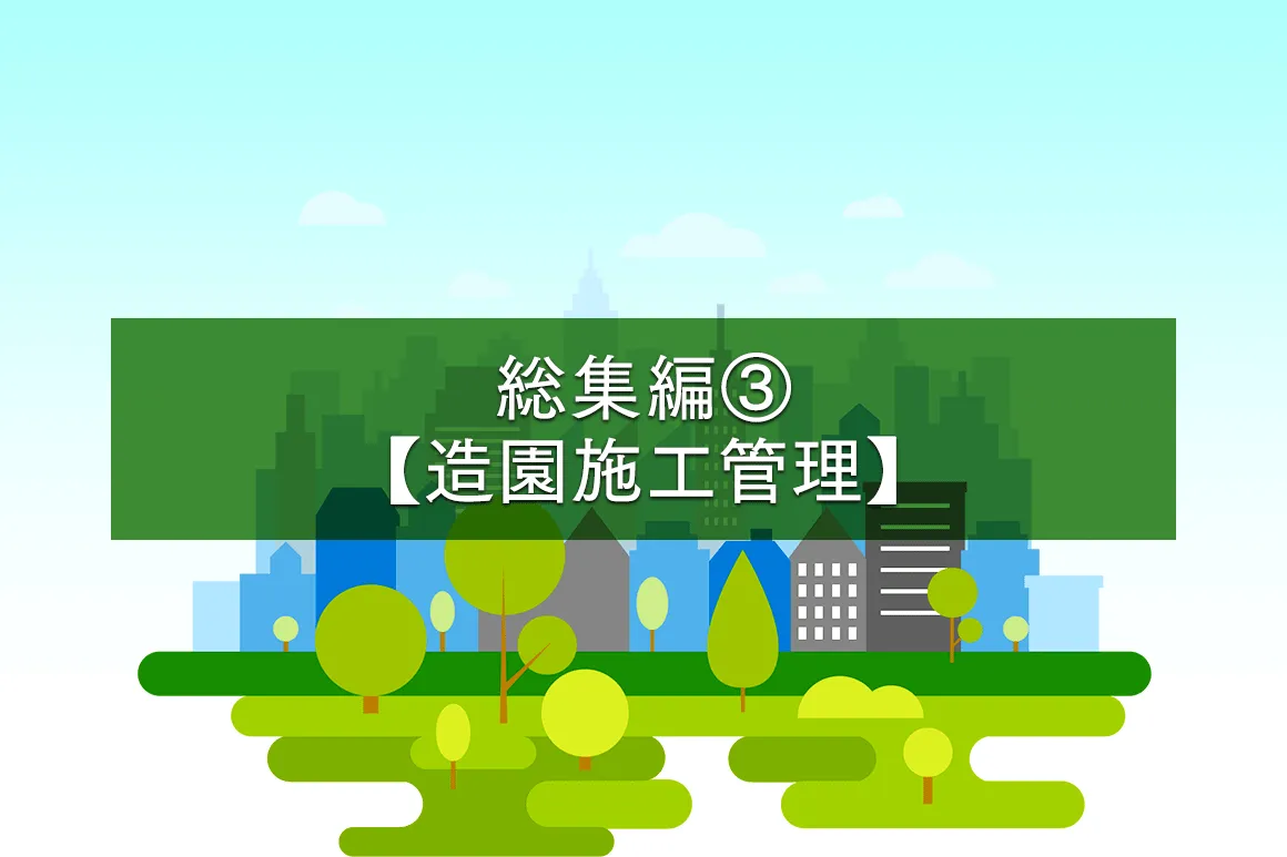 試験問題を解いて仕事力アップ！ 総集編③【造園施工管理】